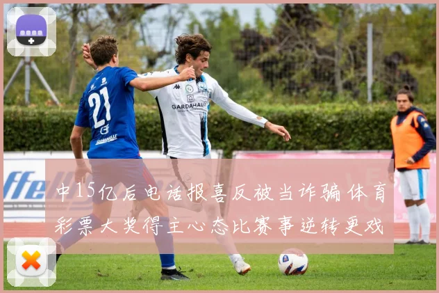 中15亿后电话报喜反被当诈骗 体育彩票大奖得主心态比赛事逆转更戏剧