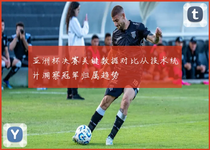 亚洲杯决赛关键数据对比从技术统计洞察冠军归属趋势